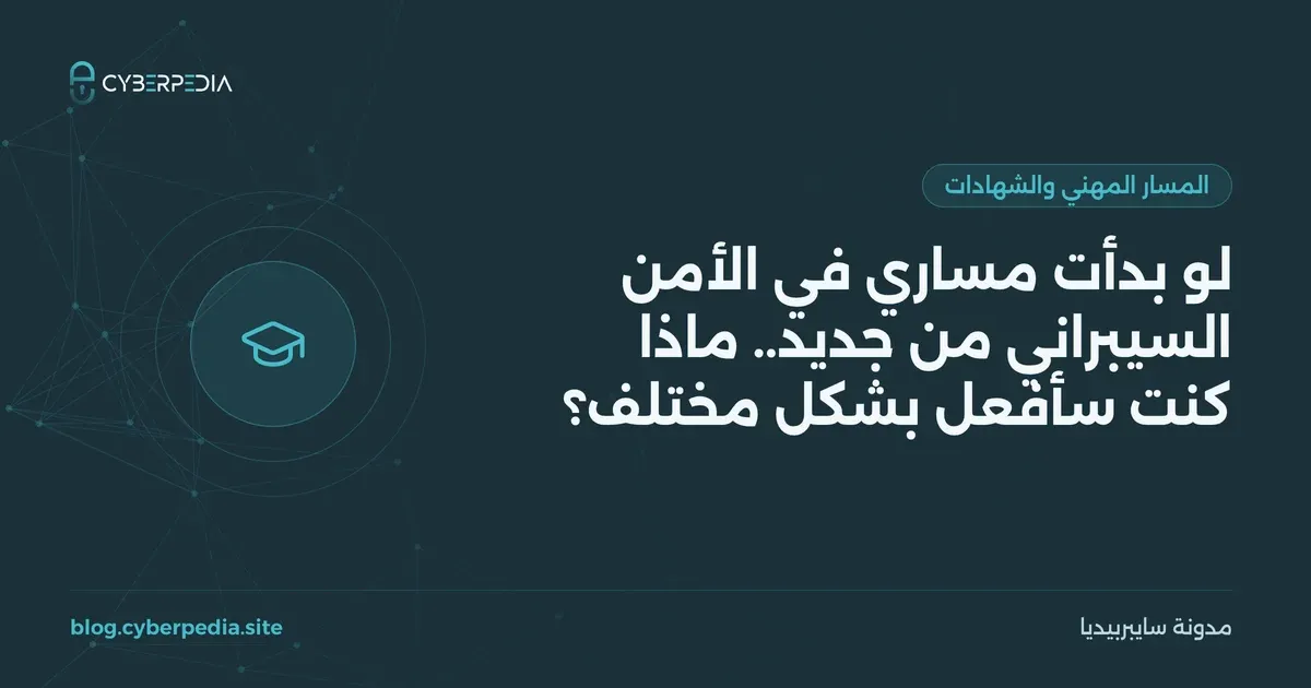 غلاف مقال: لو بدأت مساري في الأمن السيبراني من جديد.. ماذا كنت سأفعل بشكل مختلف؟